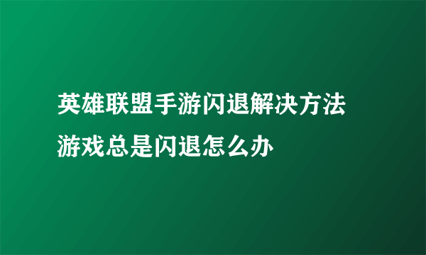 英雄联盟手游闪退解决方法 游戏总是闪退怎么办