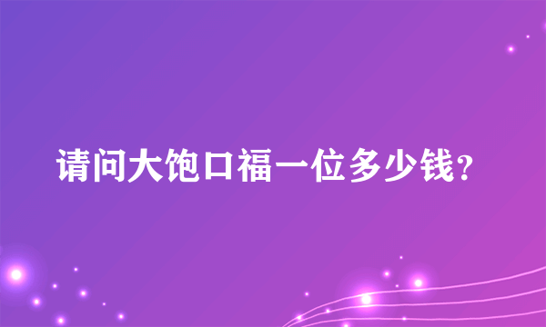 请问大饱口福一位多少钱？