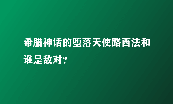 希腊神话的堕落天使路西法和谁是敌对？