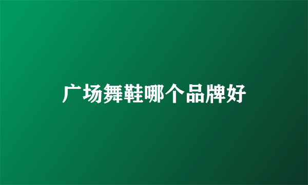 广场舞鞋哪个品牌好
