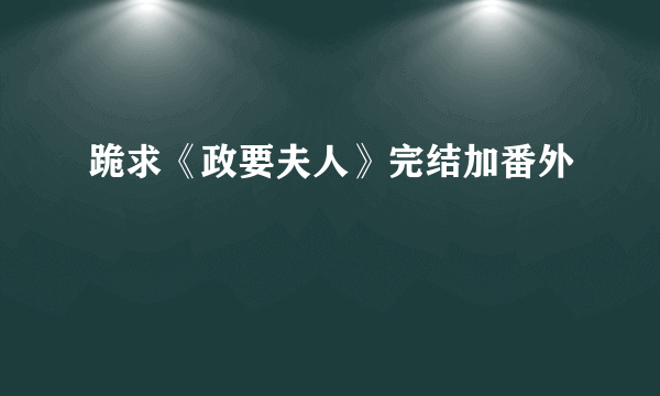 跪求《政要夫人》完结加番外