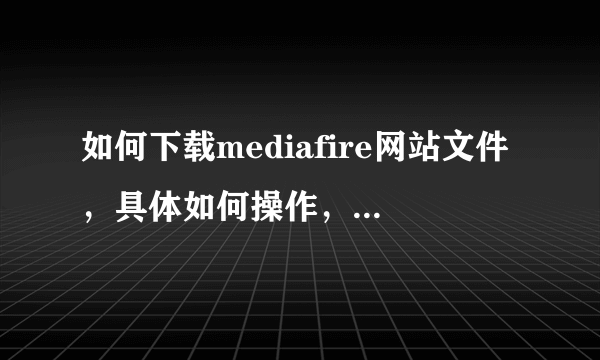 如何下载mediafire网站文件，具体如何操作，用什么工具下载，请详细说明