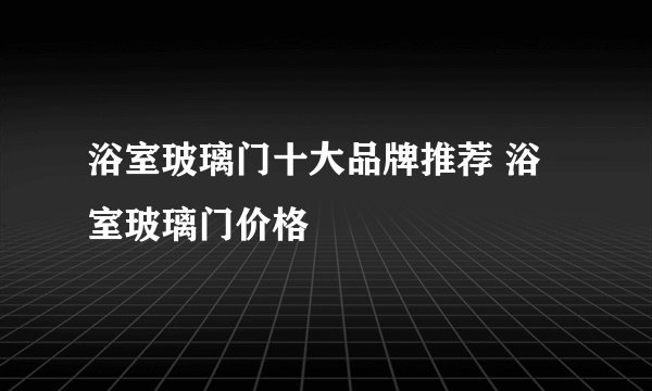 浴室玻璃门十大品牌推荐 浴室玻璃门价格