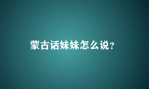 蒙古话妹妹怎么说？