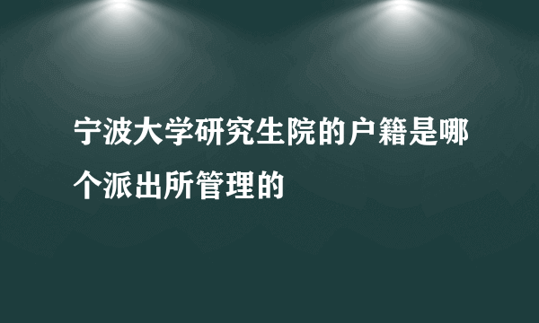 宁波大学研究生院的户籍是哪个派出所管理的