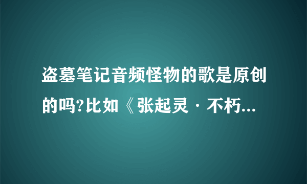 盗墓笔记音频怪物的歌是原创的吗?比如《张起灵·不朽》和《无邪》