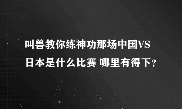 叫兽教你练神功那场中国VS日本是什么比赛 哪里有得下？