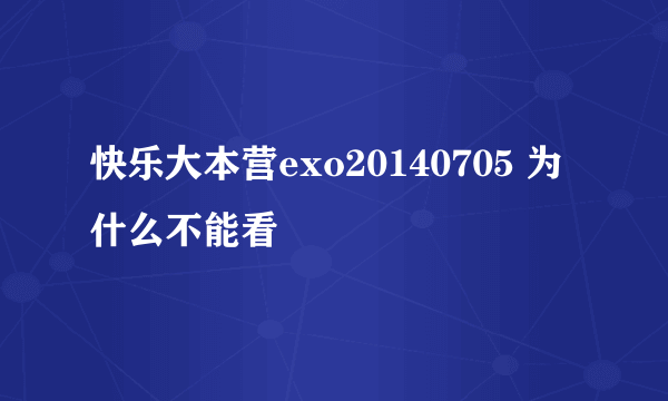 快乐大本营exo20140705 为什么不能看