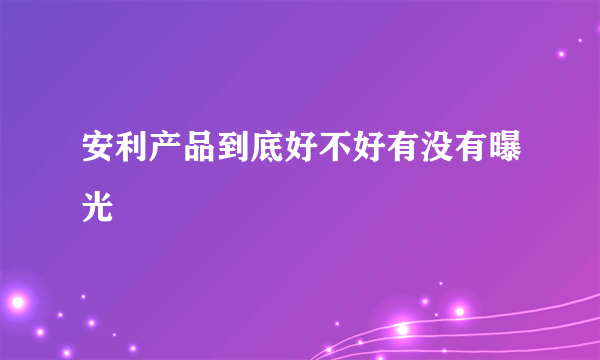 安利产品到底好不好有没有曝光