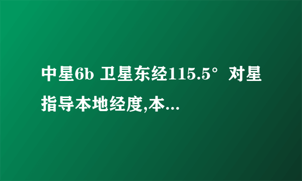 中星6b 卫星东经115.5°对星指导本地经度,本地纬度卫星经度填写