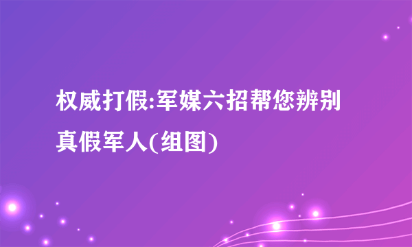 权威打假:军媒六招帮您辨别真假军人(组图)