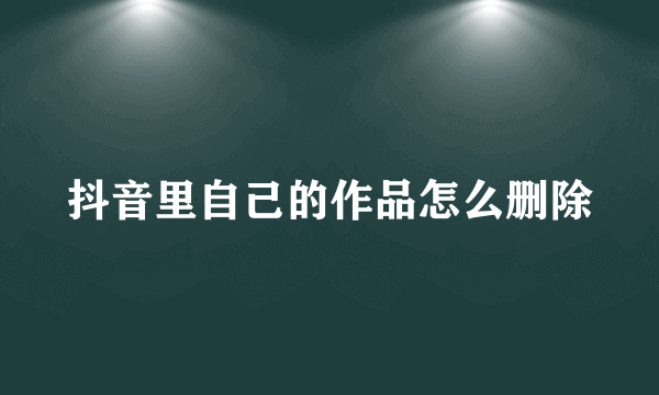 抖音里自己的作品怎么删除
