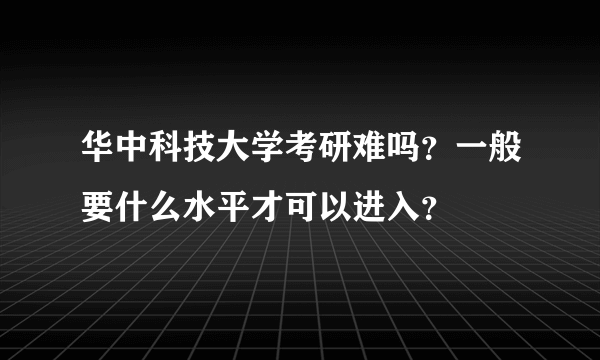 华中科技大学考研难吗？一般要什么水平才可以进入？