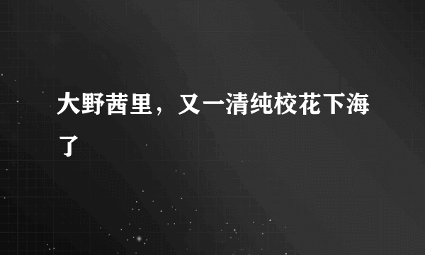 大野茜里，又一清纯校花下海了