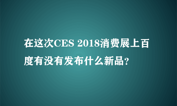 在这次CES 2018消费展上百度有没有发布什么新品？