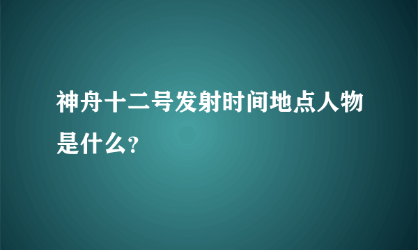 神舟十二号发射时间地点人物是什么？