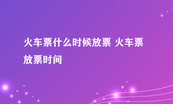 火车票什么时候放票 火车票放票时间