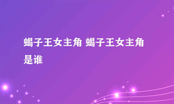 蝎子王女主角 蝎子王女主角是谁