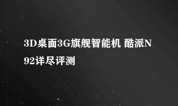 3D桌面3G旗舰智能机 酷派N92详尽评测