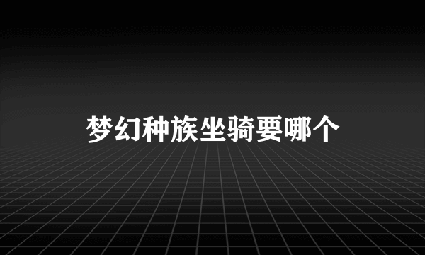 梦幻种族坐骑要哪个