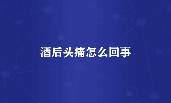 酒后头痛怎么回事