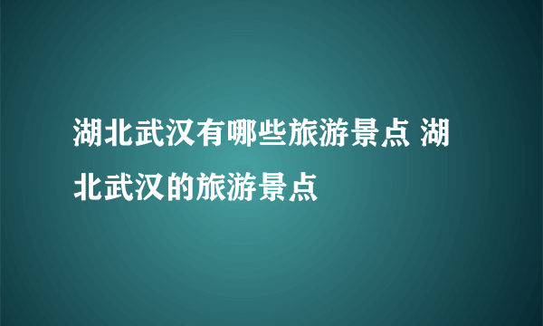 湖北武汉有哪些旅游景点 湖北武汉的旅游景点