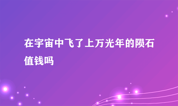 在宇宙中飞了上万光年的陨石值钱吗