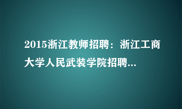 2015浙江教师招聘：浙江工商大学人民武装学院招聘1人公告