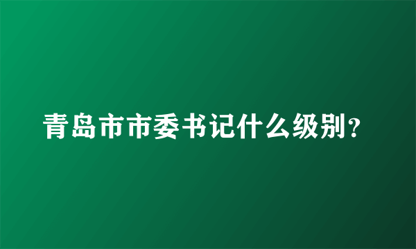 青岛市市委书记什么级别？