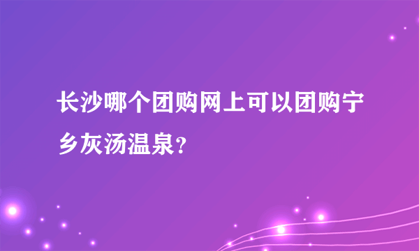 长沙哪个团购网上可以团购宁乡灰汤温泉？