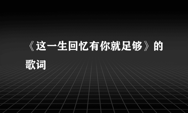《这一生回忆有你就足够》的歌词