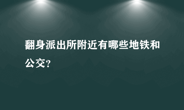 翻身派出所附近有哪些地铁和公交？