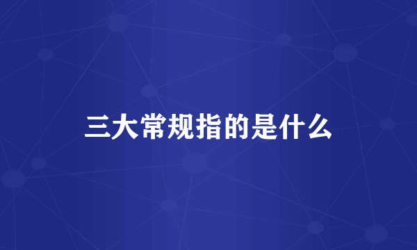 三大常规指的是什么