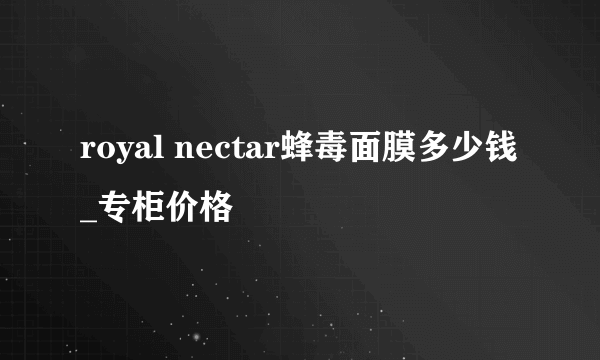 royal nectar蜂毒面膜多少钱_专柜价格