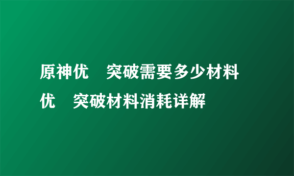 原神优菈突破需要多少材料 优菈突破材料消耗详解
