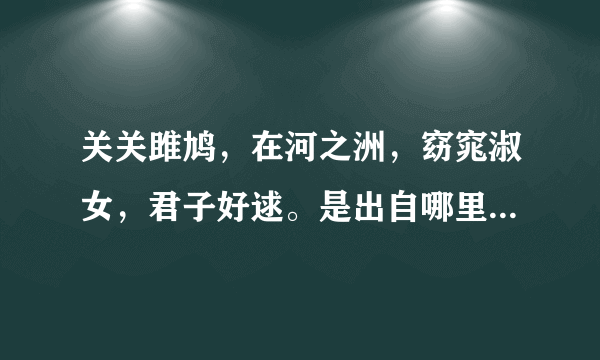 关关雎鸠，在河之洲，窈窕淑女，君子好逑。是出自哪里的，全文是什么？