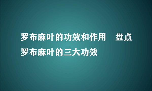 罗布麻叶的功效和作用 盘点罗布麻叶的三大功效