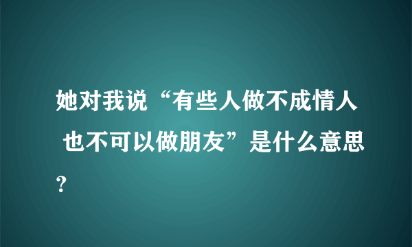 她对我说“有些人做不成情人 也不可以做朋友”是什么意思？