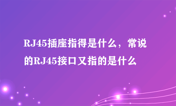 RJ45插座指得是什么，常说的RJ45接口又指的是什么