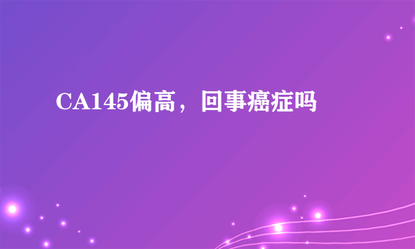 CA145偏高，回事癌症吗