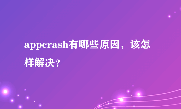 appcrash有哪些原因，该怎样解决？