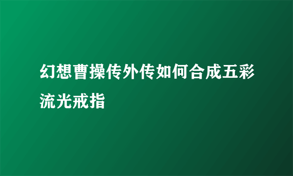 幻想曹操传外传如何合成五彩流光戒指