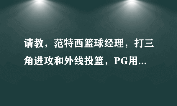 请教，范特西篮球经理，打三角进攻和外线投篮，PG用霍乐迪好还是哈里斯好，这2个人哪个助攻和命中率好？