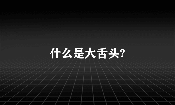 什么是大舌头?