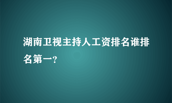湖南卫视主持人工资排名谁排名第一？