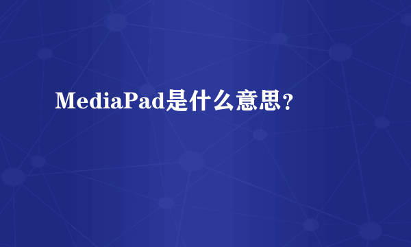 MediaPad是什么意思？
