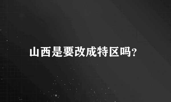 山西是要改成特区吗？