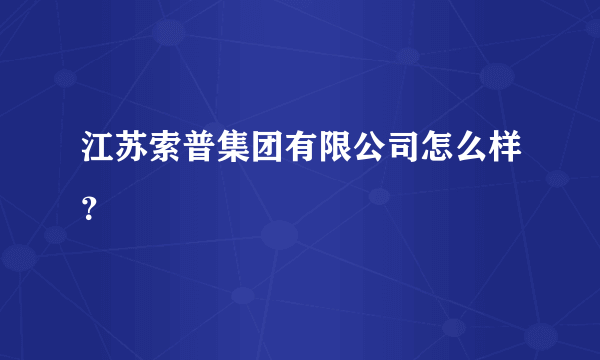 江苏索普集团有限公司怎么样？
