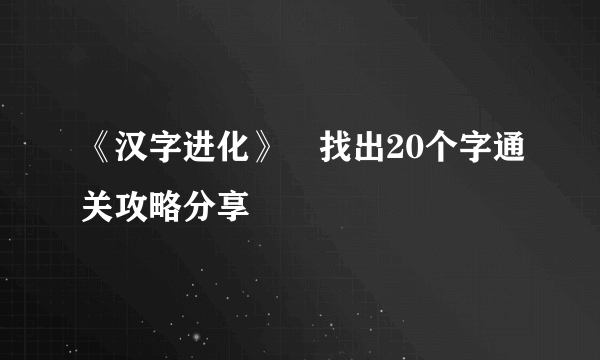 《汉字进化》嫐找出20个字通关攻略分享
