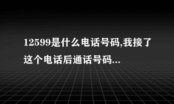 12599是什么电话号码,我接了这个电话后通话号码全没了-怎么办?